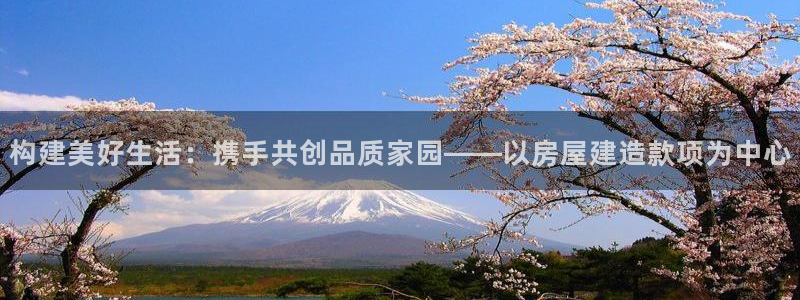 问鼎娱乐播报：构建美好生活：携手共创品质家园——以房屋建造款项为中心