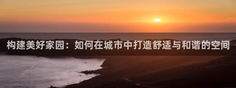 问鼎娱乐综合娱乐：构建美好家园：如何在城市中打造舒适与和谐的空间