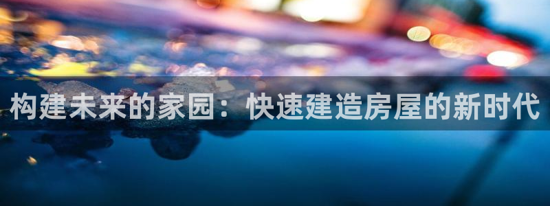 问鼎娱乐岛娱乐：构建未来的家园：快速建造房屋的新时代