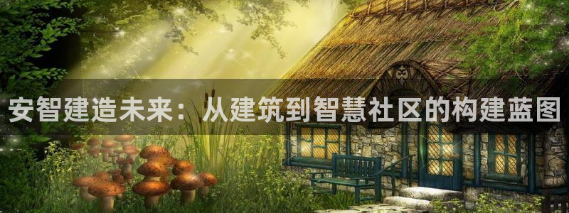 问鼎娱乐平台：安智建造未来：从建筑到智慧社区的构建蓝图