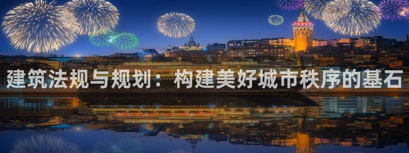 问鼎娱乐棋牌：建筑法规与规划：构建美好城市秩序的基石