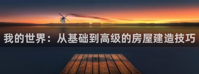 问鼎娱乐中国：我的世界：从基础到高级的房屋建造技巧