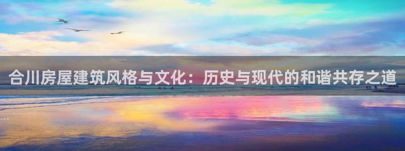 问鼎娱乐扑克：合川房屋建筑风格与文化：历史与现代的和谐共存之道