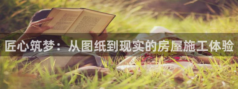 亚洲问鼎娱乐登录：匠心筑梦：从图纸到现实的房屋施工体验