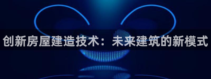亚洲问鼎娱乐跌：创新房屋建造技术：未来建筑的新模式