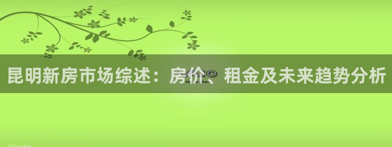 网上炸金花问鼎娱乐：昆明新房市场综述：房价、租金及未来趋势分析